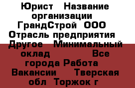 Юрист › Название организации ­ ГрандСтрой, ООО › Отрасль предприятия ­ Другое › Минимальный оклад ­ 30 000 - Все города Работа » Вакансии   . Тверская обл.,Торжок г.